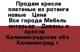 Продам кресла плетеные из ротанга новые › Цена ­ 15 000 - Все города Мебель, интерьер » Диваны и кресла   . Калининградская обл.,Калининград г.